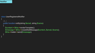 class UserRegisteredNotifier
{
//[..]
public function notify(string $email, string $name)
{
$content = $this->renderTemplate();
$message = $this->createMailMessage($content, $email, $name);
$this->mailer->send($message);
}
}
Notifier
 