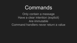 Commands
Only contain a message
Have a clear intention (explicit)
Are immutable
Command handlers never return a value
 
