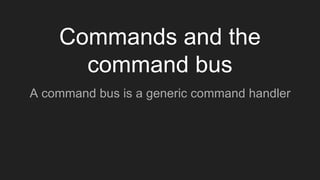 A command bus is a generic command handler
Commands and the
command bus
 