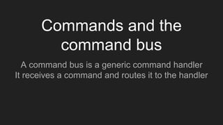 Commands and the
command bus
A command bus is a generic command handler
It receives a command and routes it to the handler
 