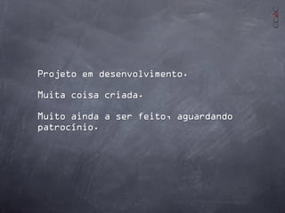 Projeto em desenvolvimento.
Muita coisa criada.
Muito ainda a ser feito, aguardando
patrocínio.
 