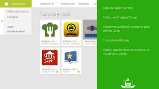 Não use splash screen 
Evite usar ProgressDialog 
Elementos clicáveis devem ter pelo 
menos 32dp 
Use a fonte Roboto 
Evite o uso de chromes e tenha um 
visual consistente 
 