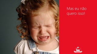 Mas eu não 
quero isso! 
 