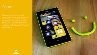 Sobre 
Fornecemos serviços que 
abrangem estratégia, design e 
desenvolvimento web e das 
principais plataformas móveis: 
Android, iOS, Windows Phone e 
Windows 8. 
 