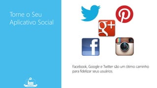 Torne o Seu 
Aplicativo Social 
Facebook, Google e Twitter são um ótimo caminho 
para fidelizar seus usuários. 
 