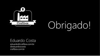Eduardo Costa 
eduardo@craftbox.com.br 
@eduardoscosta 
craftbox.com.br 
Obrigado! 

