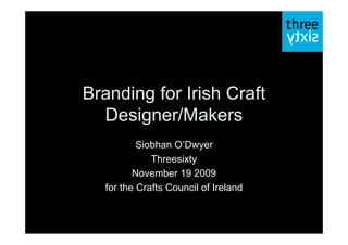 Branding for Irish Craft
  Designer/Makers
          Siobhan O’Dwyer
             Threesixty
         November 19 2009
  for the Crafts Council of Ireland
 