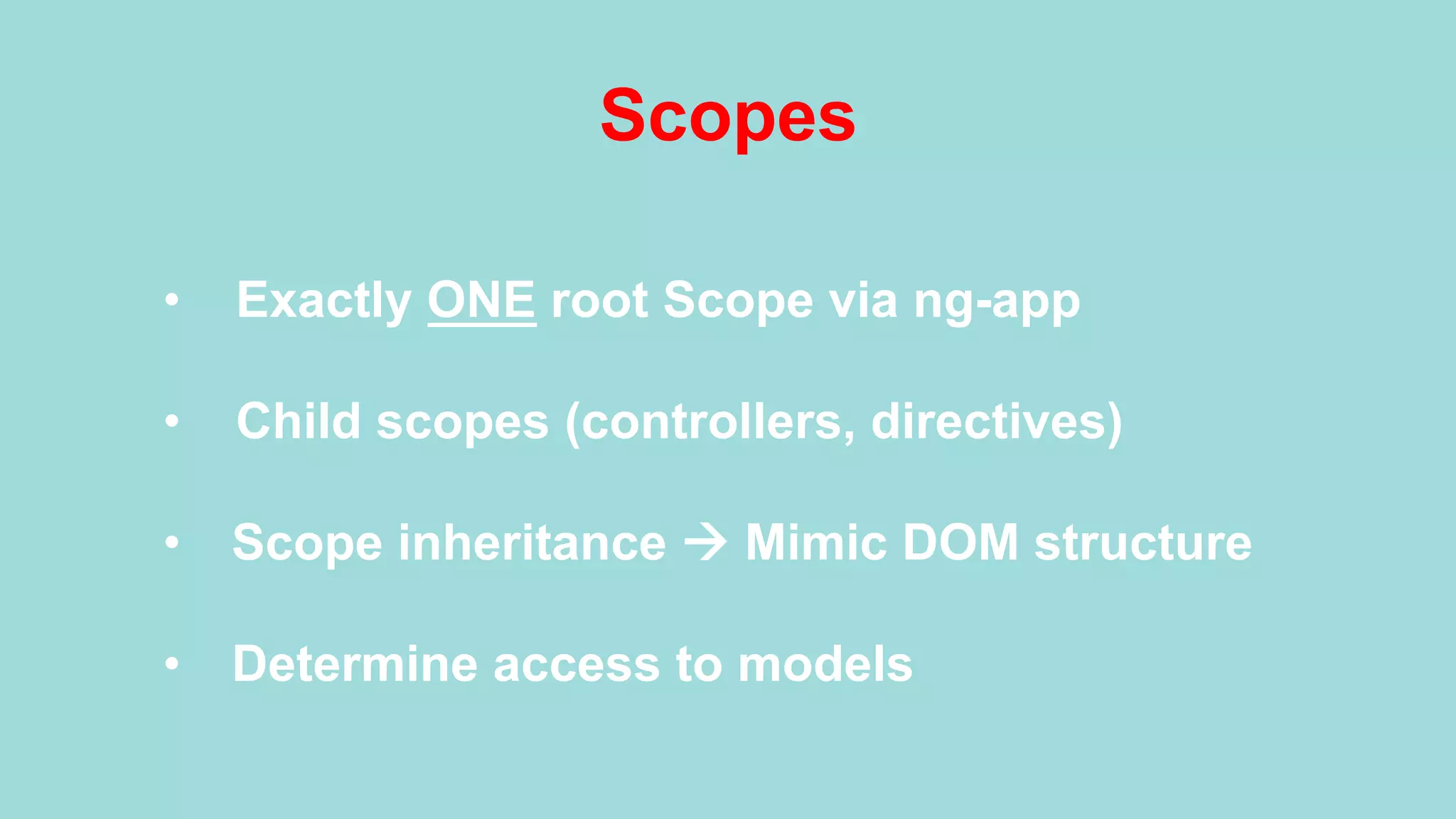 Scopes •  Exactly ONE root Scope via ng-app •  Child scopes (controllers, directives) •  Scope inheritance à Mimic DOM structure •  Determine access to models 