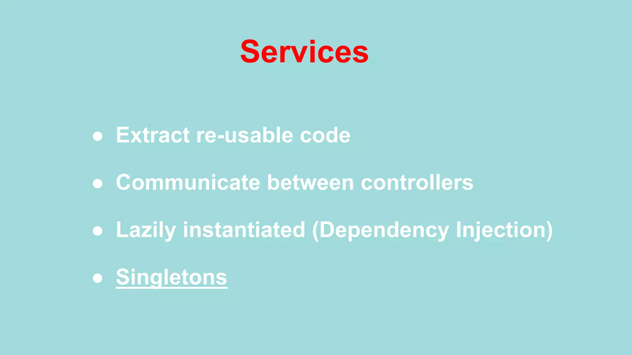 Services ●  Extract re-usable code ●  Communicate between controllers ●  Lazily instantiated (Dependency Injection) ●  Singletons 