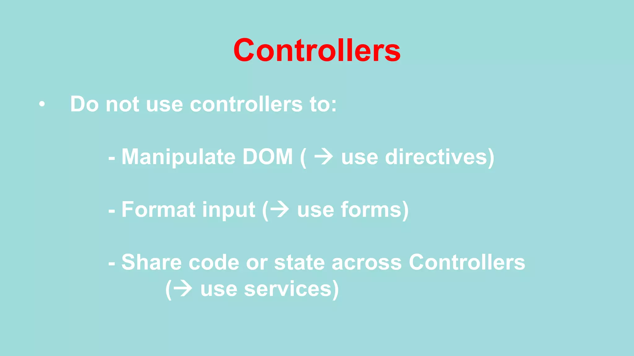Controllers •  Do not use controllers to: - Manipulate DOM ( à use directives) - Format input (à use forms) - Share code or state across Controllers (à use services) 