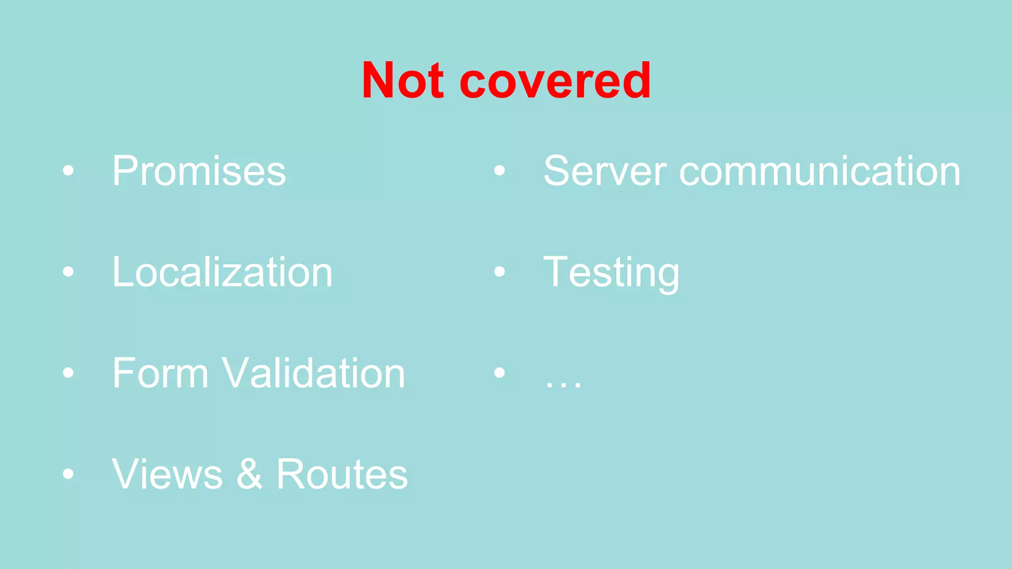 Not covered •  Promises •  Localization •  Form Validation •  Views & Routes •  Server communication •  Testing •  … 