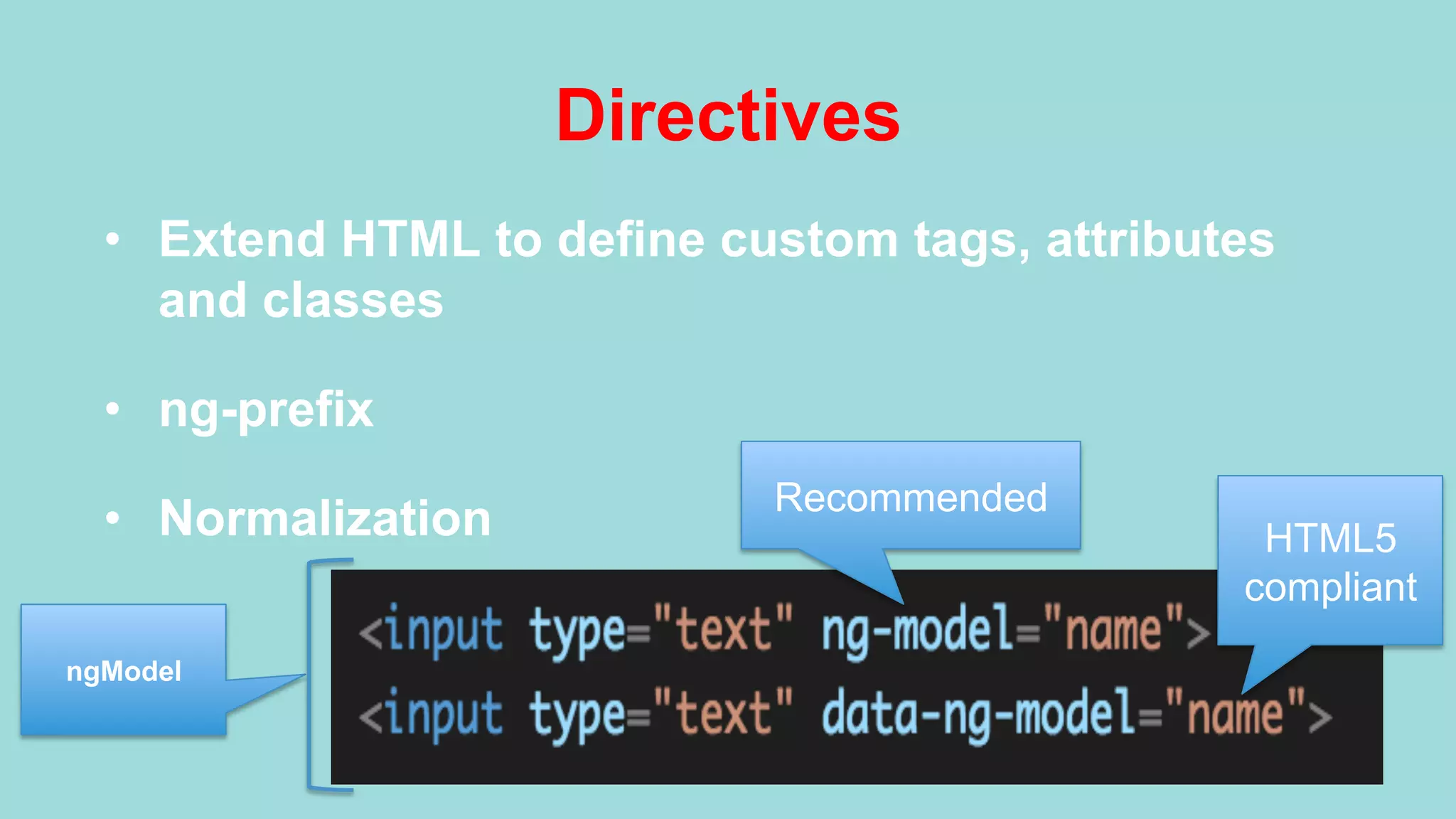 Directives •  Extend HTML to define custom tags, attributes and classes •  ng-prefix •  Normalization ngModel Recommended HTML5 compliant 