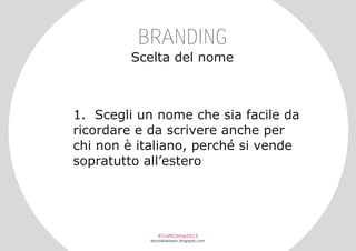 BRANDING
Scelta del nome

1. Scegli un nome che sia facile da
ricordare e da scrivere anche per
chi non è italiano, perché si vende
sopratutto all’estero

#CraftCamp2013

etsyitaliateam.blogspot.com

 