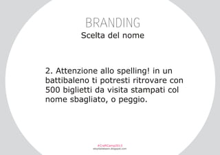 BRANDING
Scelta del nome

2. Attenzione allo spelling! in un
battibaleno ti potresti ritrovare con
500 biglietti da visita stampati col
nome sbagliato, o peggio.

#CraftCamp2013

etsyitaliateam.blogspot.com

 