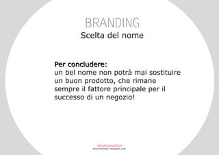 BRANDING
Scelta del nome

Pe r c o n c l u d e r e :
un bel nome non potrà mai sostituire
un buon prodotto, che rimane
sempre il fattore principale per il
successo di un negozio!

#CraftCamp2013

etsyitaliateam.blogspot.com

 