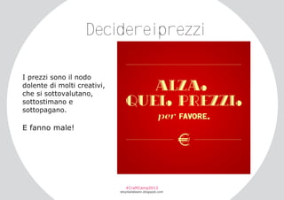 Decidereiprezzi
I prezzi sono il nodo
dolente di molti creativi,
che si sottovalutano,
sottostimano e
sottopagano.

E fanno male!

#CraftCamp2013

etsyitaliateam.blogspot.com

 