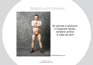 (Unabreve)Premessa

Sii pronta a lavorare
e imparare tanto,
vendere online
è roba da duri

nonoslingeries.etsy.com

#CraftCamp2013

etsyitaliateam.blogspot.com

 