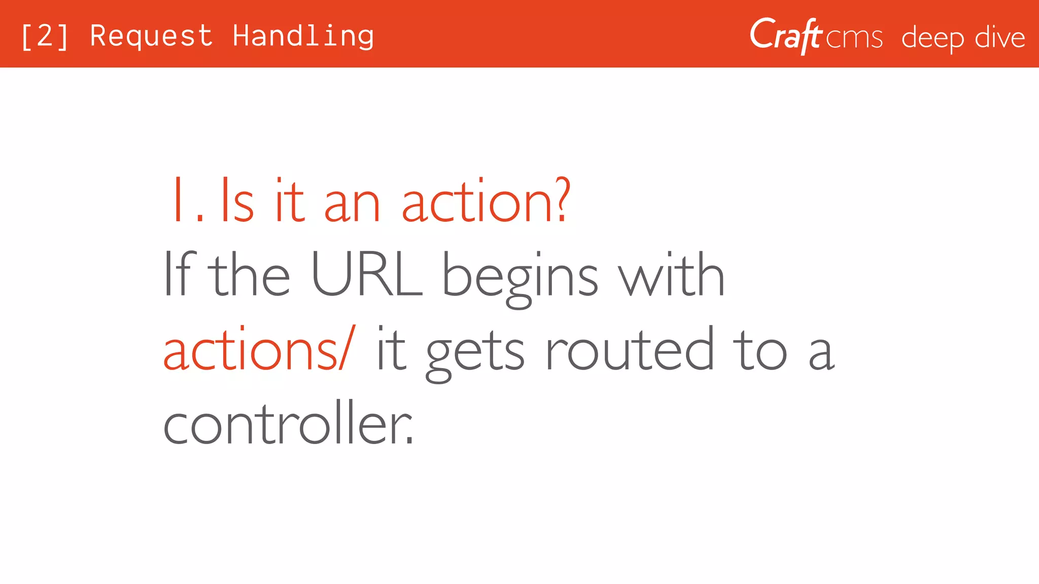 deep dive
1. Is it an action? 
If the URL begins with
actions/ it gets routed to a
controller.
[2] Request Handling
 