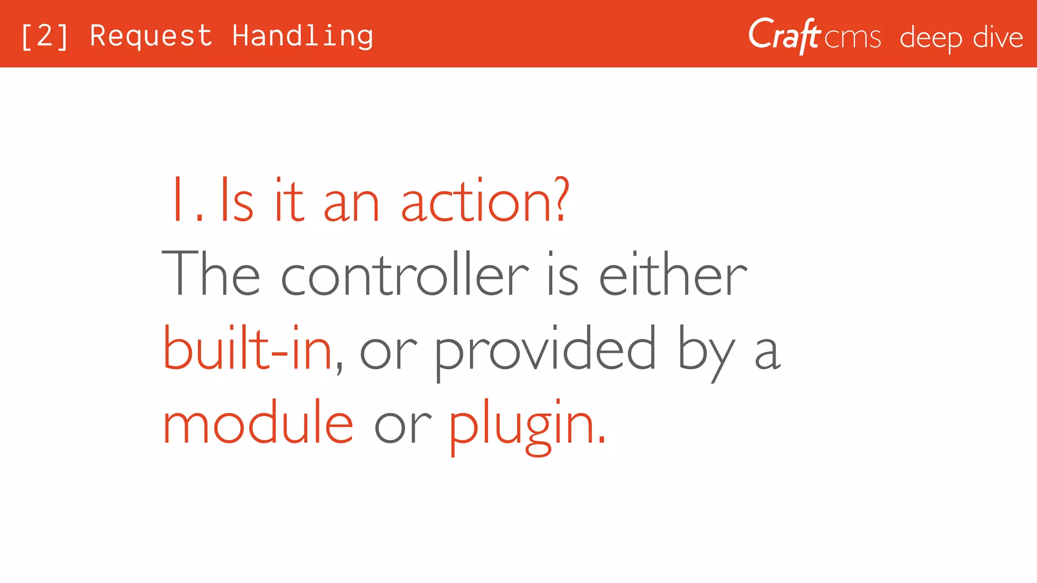 deep dive
1. Is it an action? 
The controller is either
built-in, or provided by a
module or plugin.
[2] Request Handling
 