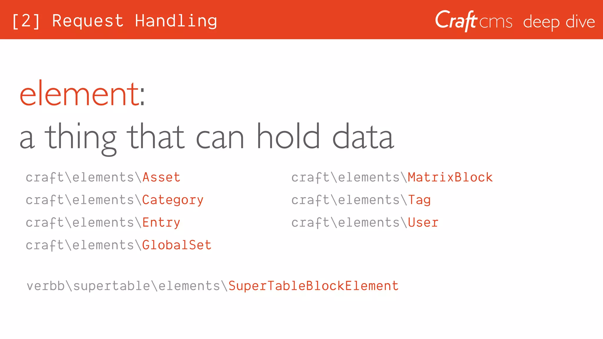 deep dive
element: 
a thing that can hold data
craftelementsAsset
craftelementsCategory
craftelementsEntry
craftelementsGlobalSet
craftelementsMatrixBlock
craftelementsTag
craftelementsUser
verbbsupertableelementsSuperTableBlockElement
[2] Request Handling
 