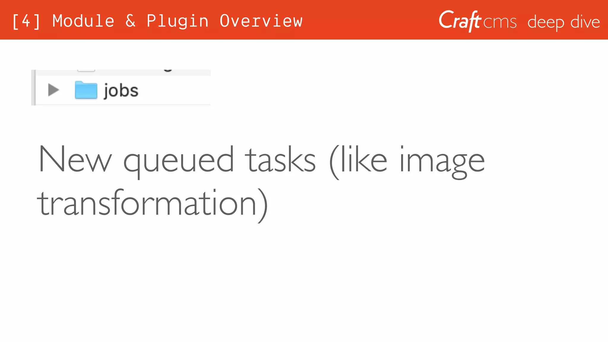 deep dive
New queued tasks (like image
transformation)
[4] Module & Plugin Overview
 