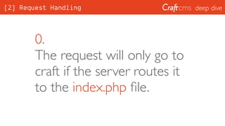 deep dive
0. 
The request will only go to
craft if the server routes it
to the index.php ﬁle.
[2] Request Handling
 
