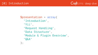 deep dive[0] Introduction
$presentation = array(
'Introduction',
'Yii',
'Request Handling',
'Data Structure',
'Module & Plugin Overview',
'Q&A'
);
 