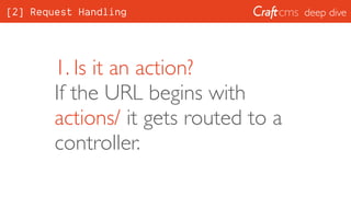 deep dive
1. Is it an action? 
If the URL begins with
actions/ it gets routed to a
controller.
[2] Request Handling
 