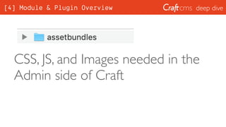 deep dive
CSS, JS, and Images needed in the
Admin side of Craft
[4] Module & Plugin Overview
 