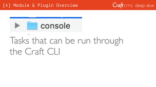 deep dive
Tasks that can be run through
the Craft CLI
[4] Module & Plugin Overview
 