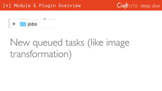 deep dive
New queued tasks (like image
transformation)
[4] Module & Plugin Overview
 