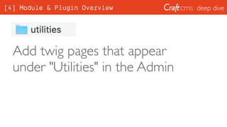 deep dive
Add twig pages that appear
under "Utilities" in the Admin
[4] Module & Plugin Overview
 