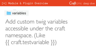 deep dive
Add custom twig variables
accessible under the craft
namespace. (Like
{{ craft.testvariable }})
[4] Module & Plugin Overview
 