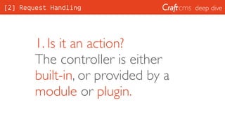 deep dive
1. Is it an action? 
The controller is either
built-in, or provided by a
module or plugin.
[2] Request Handling
 