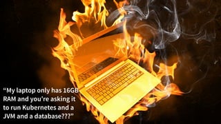 @danielbryantuk
tl;dr
10
“My laptop only has 16GB
RAM and you’re asking it
to run Kubernetes and a
JVM and a database???”
 