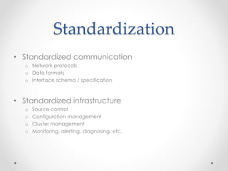 Standardization
• Standardized communication
o Network protocols
o Data formats
o Interface schema / specification
• Standardized infrastructure
o Source control
o Configuration management
o Cluster management
o Monitoring, alerting, diagnosing, etc.
 