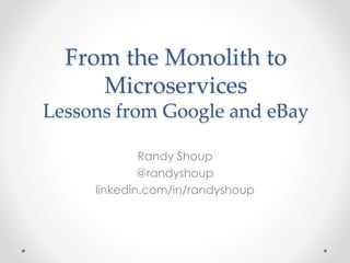 From the Monolith to
Microservices
Lessons from Google and eBay
Randy Shoup
@randyshoup
linkedin.com/in/randyshoup
 