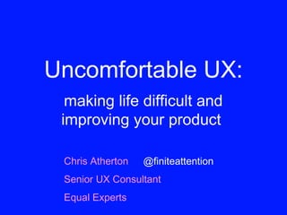 Uncomfortable UX:
making life difficult and
improving your product
Chris Atherton
Senior UX Consultant
Equal Experts
@finiteattention
 