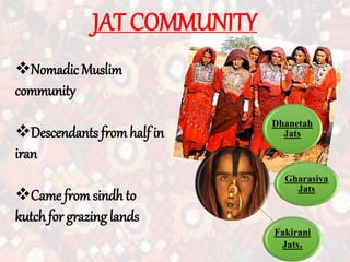 JAT COMMUNITY
Dhanetah
Jats
Gharasiya
Jats
Fakirani
Jats.
Nomadic Muslim
community
Descendants fromhalf in
iran
Came fromsindh to
kutch for grazing lands
 