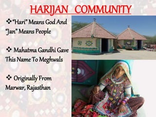 HARIJAN COMMUNITY
“Hari” Means God And
“Jan” Means People
 Mahatma Gandhi Gave
This Name To Meghwals
 Originally From
Marwar, Rajasthan
 
