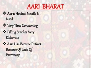 AARI BHARAT
 Aar a HookedNeedle Is
Used
 Very Time Consuming
 Filling Stitches Very
Elaborate
 Aari Has Become Extinct
Because Of Lack Of
Patronage
 