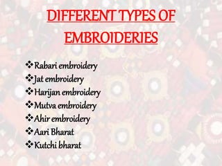 DIFFERENT TYPES OF
EMBROIDERIES
Rabari embroidery
Jat embroidery
Harijan embroidery
Mutva embroidery
Ahirembroidery
Aari Bharat
Kutchi bharat
 