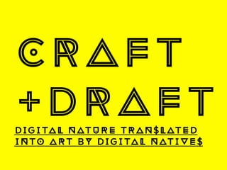 CRAFT
+DRAFTdigital nature translated
into art by digital natives	
  
 