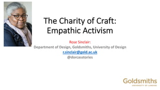 The Charity of Craft:
Empathic Activism
Rose Sinclair:
Department of Design, Goldsmiths, University of Design
r.sinclair@gold.ac.uk
@dorcasstories
‘
 