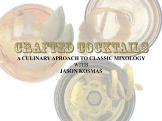 CRAFTED COCKTAILS
A CULINARY APROACH TO CLASSIC MIXOLOGY
                 WITH
             JASON KOSMAS
 