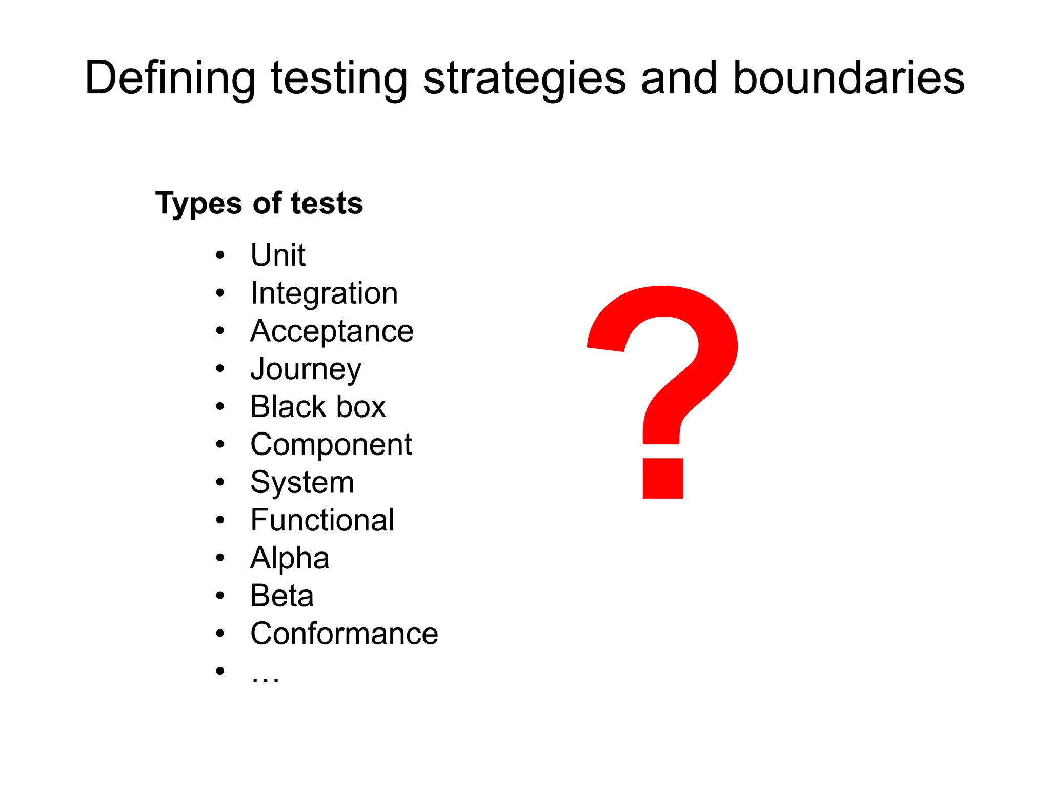 Defining testing strategies and boundaries
• Unit
• Integration
• Acceptance
• Journey
• Black box
• Component
• System
• Functional
• Alpha
• Beta
• Conformance
• …
Types of tests
 