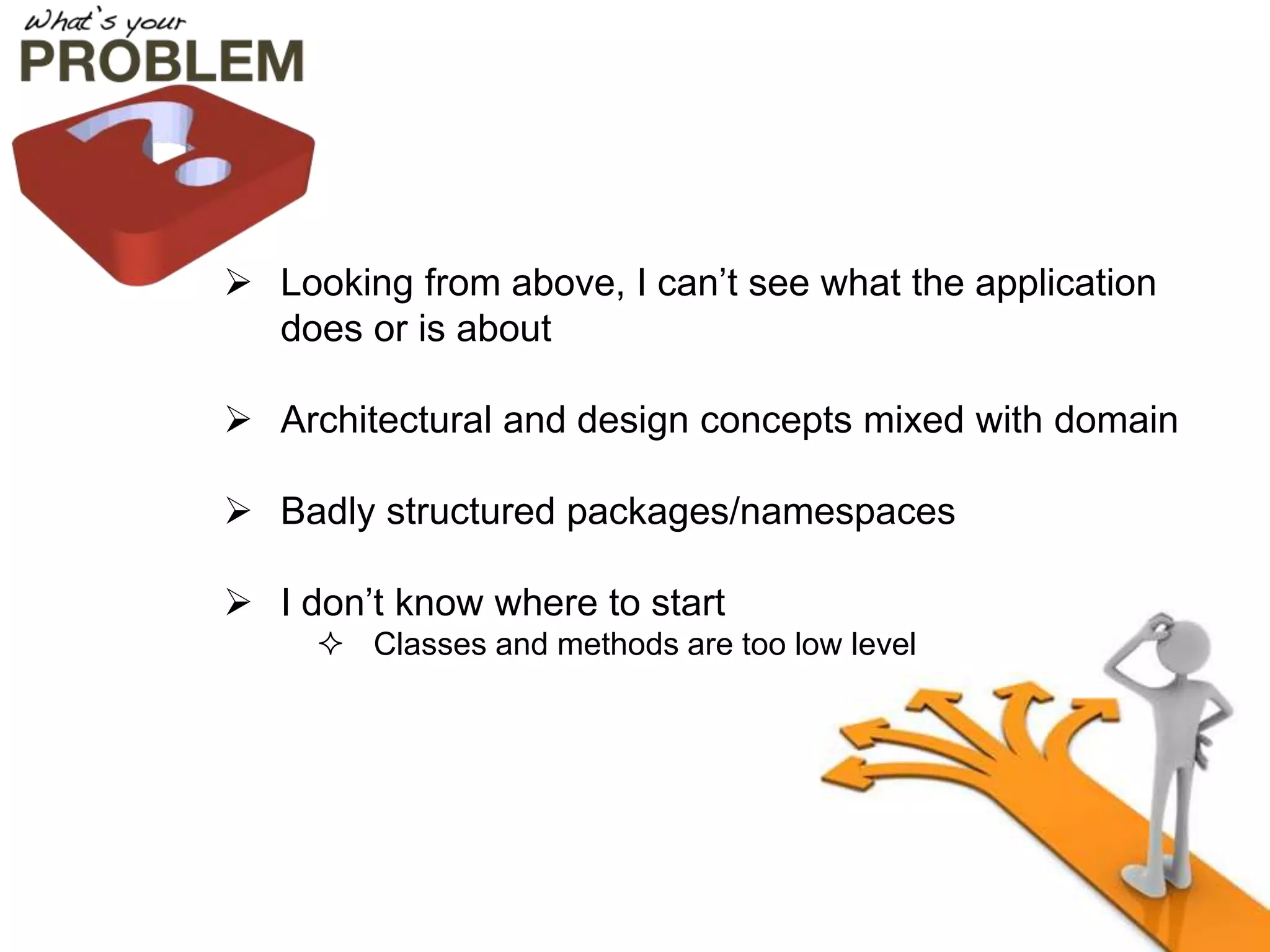  Looking from above, I can’t see what the application
does or is about
 Architectural and design concepts mixed with domain
 Badly structured packages/namespaces
 I don’t know where to start
 Classes and methods are too low level
 