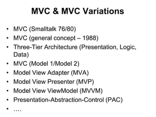 MVC & MVC Variations
• MVC (Smalltalk 76/80)
• MVC (general concept – 1988)
• Three-Tier Architecture (Presentation, Logic,
Data)
• MVC (Model 1/Model 2)
• Model View Adapter (MVA)
• Model View Presenter (MVP)
• Model View ViewModel (MVVM)
• Presentation-Abstraction-Control (PAC)
• ….
 
