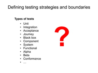 Defining testing strategies and boundaries 
Types of tests 
• Unit 
• Integration 
• Acceptance 
• Journey 
• Black box 
• Component 
• System 
• Functional 
• Alpha 
• Beta 
• Conformance 
• … 
 