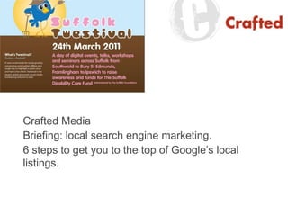 Crafted Media,[object Object],Briefing: local search engine marketing.,[object Object],6 steps to get you to the top of Google’s local listings.,[object Object]